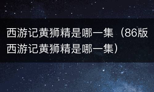 西游记黄狮精是哪一集（86版西游记黄狮精是哪一集）