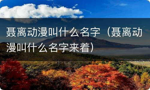 聂离动漫叫什么名字（聂离动漫叫什么名字来着）