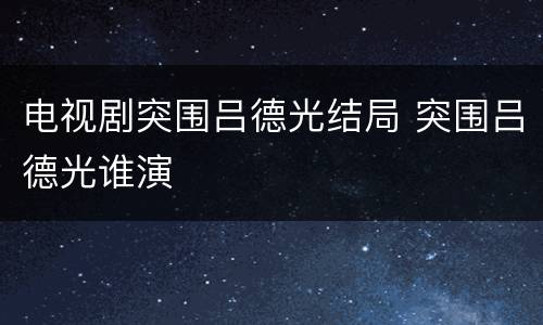 电视剧突围吕德光结局 突围吕德光谁演