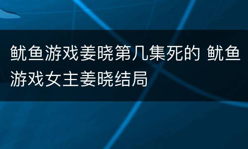 鱿鱼游戏姜晓第几集死的 鱿鱼游戏女主姜晓结局