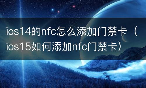 ios14的nfc怎么添加门禁卡（ios15如何添加nfc门禁卡）