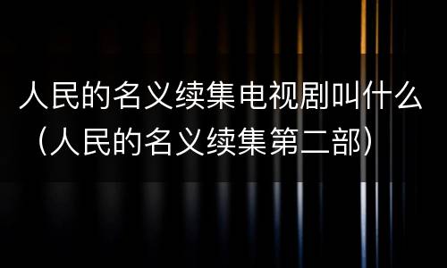 人民的名义续集电视剧叫什么（人民的名义续集第二部）