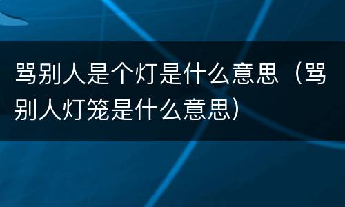 骂别人是个灯是什么意思（骂别人灯笼是什么意思）