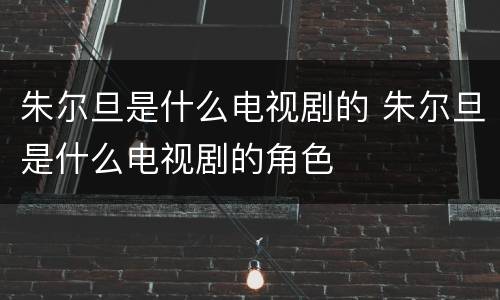 朱尔旦是什么电视剧的 朱尔旦是什么电视剧的角色