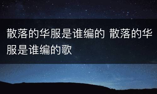 散落的华服是谁编的 散落的华服是谁编的歌