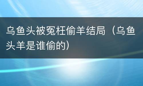 乌鱼头被冤枉偷羊结局（乌鱼头羊是谁偷的）