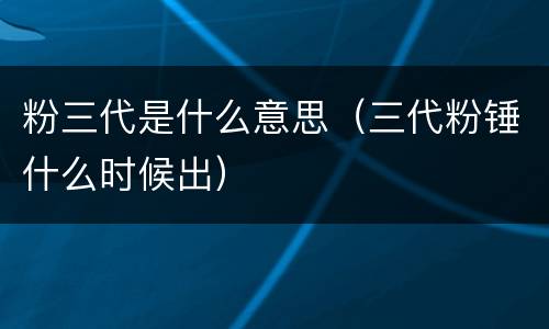 粉三代是什么意思（三代粉锤什么时候出）