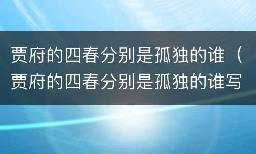 贾府的四春分别是孤独的谁（贾府的四春分别是孤独的谁写的诗）