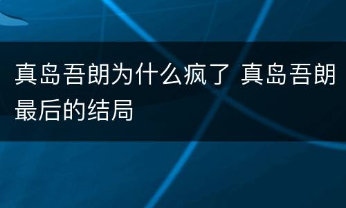 真岛吾朗为什么疯了 真岛吾朗最后的结局