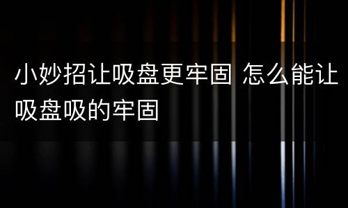 小妙招让吸盘更牢固 怎么能让吸盘吸的牢固