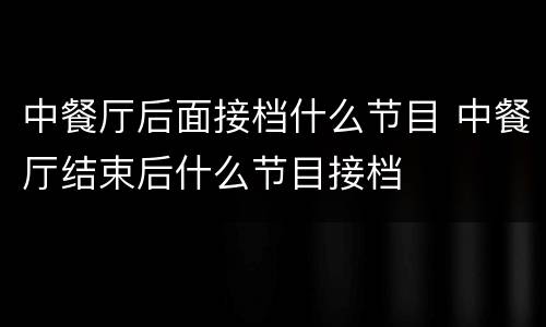 中餐厅后面接档什么节目 中餐厅结束后什么节目接档