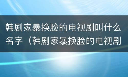 韩剧家暴换脸的电视剧叫什么名字（韩剧家暴换脸的电视剧叫什么名字来着）