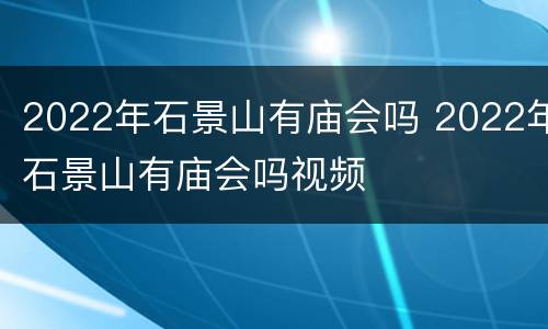 2022年石景山有庙会吗 2022年石景山有庙会吗视频