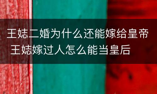 王娡二婚为什么还能嫁给皇帝 王娡嫁过人怎么能当皇后