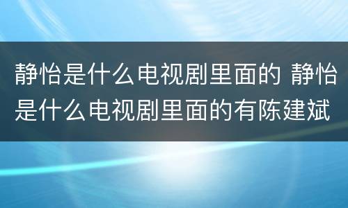 静怡是什么电视剧里面的 静怡是什么电视剧里面的有陈建斌