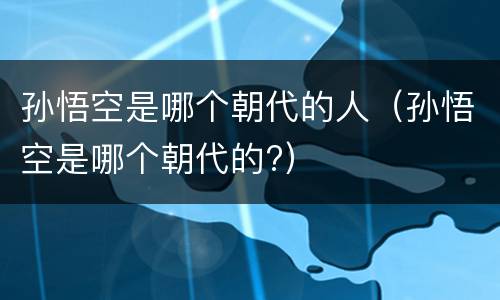 孙悟空是哪个朝代的人（孙悟空是哪个朝代的?）