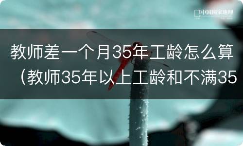 教师差一个月35年工龄怎么算（教师35年以上工龄和不满35年）