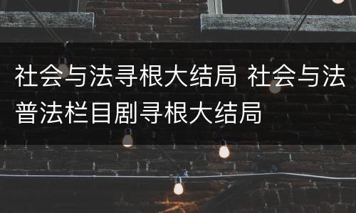 社会与法寻根大结局 社会与法普法栏目剧寻根大结局