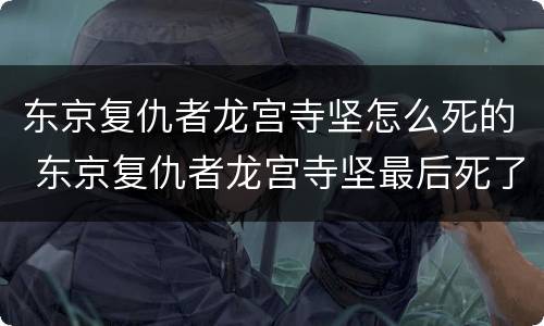 东京复仇者龙宫寺坚怎么死的 东京复仇者龙宫寺坚最后死了没有