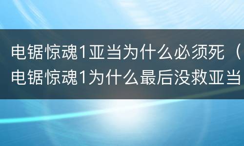 电锯惊魂1亚当为什么必须死（电锯惊魂1为什么最后没救亚当）