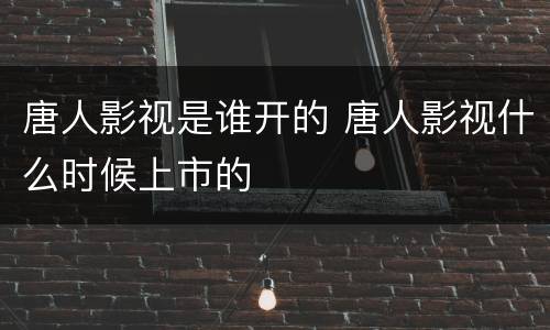 唐人影视是谁开的 唐人影视什么时候上市的