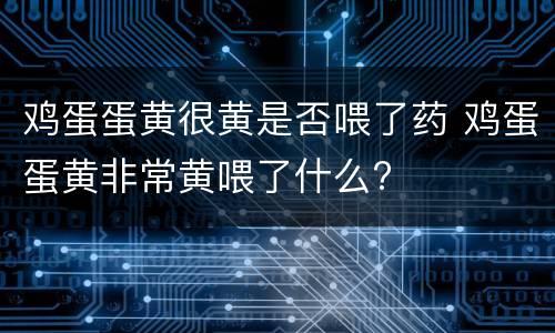 鸡蛋蛋黄很黄是否喂了药 鸡蛋蛋黄非常黄喂了什么?