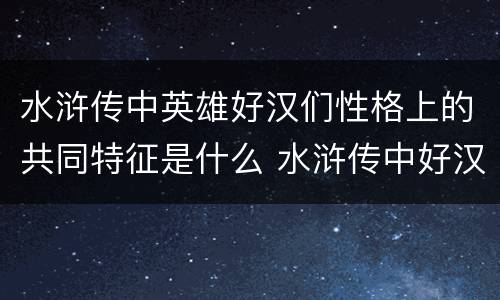 水浒传中英雄好汉们性格上的共同特征是什么 水浒传中好汉的共同性格特点