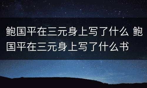 鲍国平在三元身上写了什么 鲍国平在三元身上写了什么书