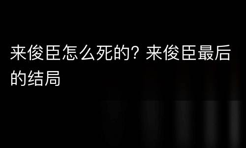 来俊臣怎么死的? 来俊臣最后的结局