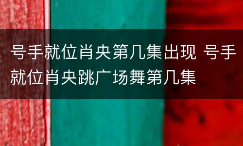 号手就位肖央第几集出现 号手就位肖央跳广场舞第几集