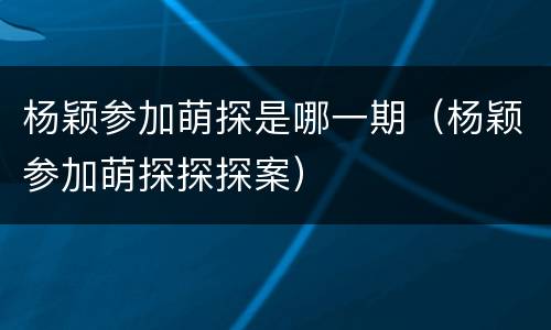 杨颖参加萌探是哪一期（杨颖参加萌探探探案）