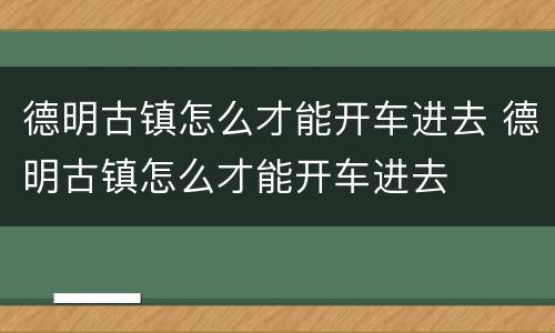 德明古镇怎么才能开车进去 德明古镇怎么才能开车进去