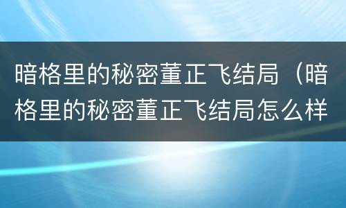 暗格里的秘密董正飞结局（暗格里的秘密董正飞结局怎么样）