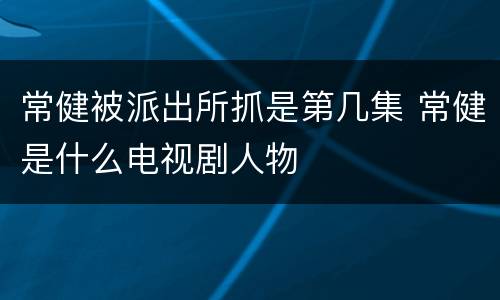 常健被派出所抓是第几集 常健是什么电视剧人物