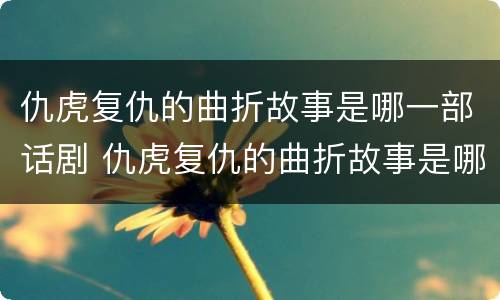 仇虎复仇的曲折故事是哪一部话剧 仇虎复仇的曲折故事是哪一部话剧的主题曲