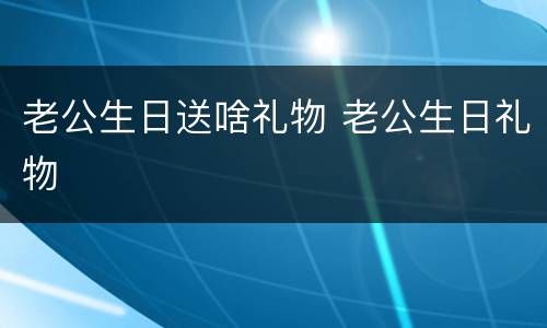 老公生日送啥礼物 老公生日礼物