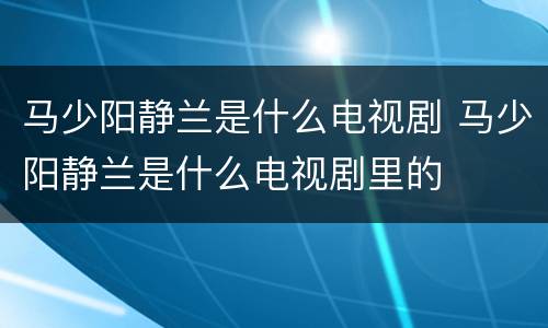 马少阳静兰是什么电视剧 马少阳静兰是什么电视剧里的