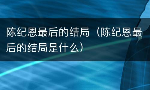 陈纪恩最后的结局（陈纪恩最后的结局是什么）