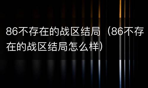 86不存在的战区结局（86不存在的战区结局怎么样）