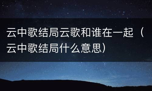 云中歌结局云歌和谁在一起（云中歌结局什么意思）