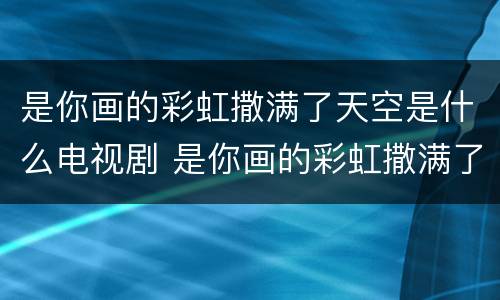 是你画的彩虹撒满了天空是什么电视剧 是你画的彩虹撒满了天空是什么电视剧的主题曲