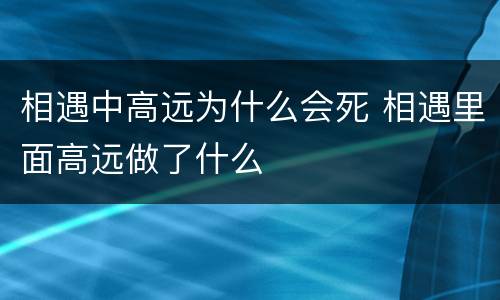 相遇中高远为什么会死 相遇里面高远做了什么