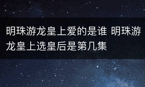 明珠游龙皇上爱的是谁 明珠游龙皇上选皇后是第几集