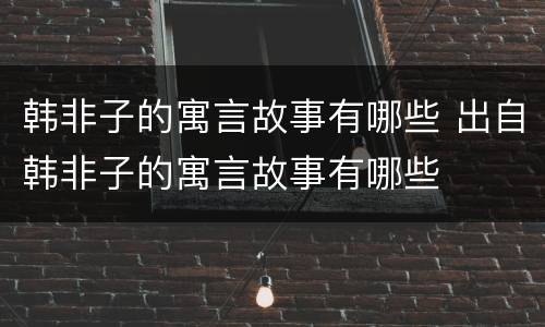 韩非子的寓言故事有哪些 出自韩非子的寓言故事有哪些