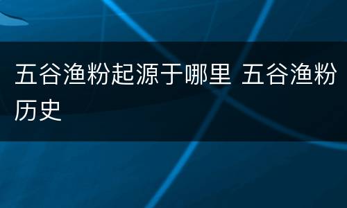 五谷渔粉起源于哪里 五谷渔粉历史