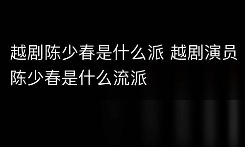 越剧陈少春是什么派 越剧演员陈少春是什么流派