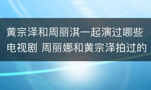 黄宗泽和周丽淇一起演过哪些电视剧 周丽娜和黄宗泽拍过的电视剧