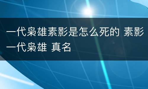 一代枭雄素影是怎么死的 素影一代枭雄 真名