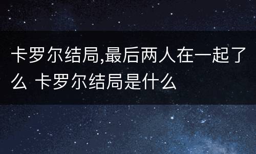 卡罗尔结局,最后两人在一起了么 卡罗尔结局是什么