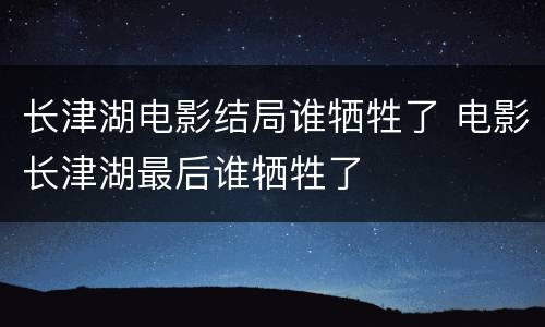 长津湖电影结局谁牺牲了 电影长津湖最后谁牺牲了